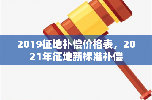 2019征地补偿价格表，2021年征地新标准补偿