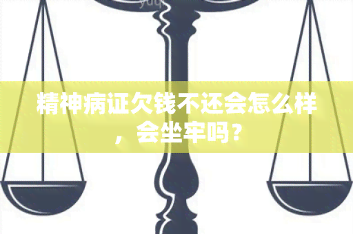 精神病证欠钱不还会怎么样，会坐牢吗？