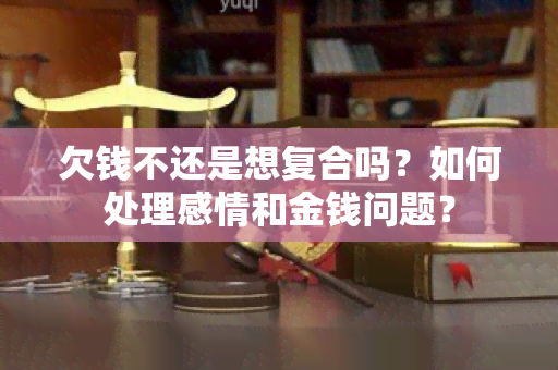 欠钱不还是想复合吗？如何处理感情和金钱问题？