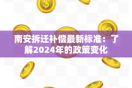 南安拆迁补偿最新标准：了解2024年的政策变化