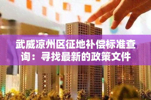 武威凉州区征地补偿标准查询：寻找最新的政策文件