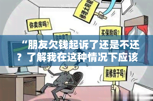 “朋友欠钱起诉了还是不还？了解我在这种情况下应该怎么做”