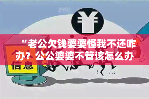 “老公欠钱婆婆怪我不还咋办？公公婆婆不管该怎么办？”