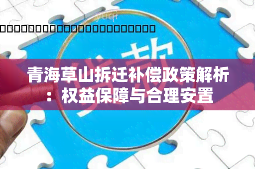 青海草山拆迁补偿政策解析：权益保障与合理安置