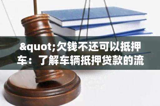 "欠钱不还可以抵押车：了解车辆抵押贷款的流程和注意事项"