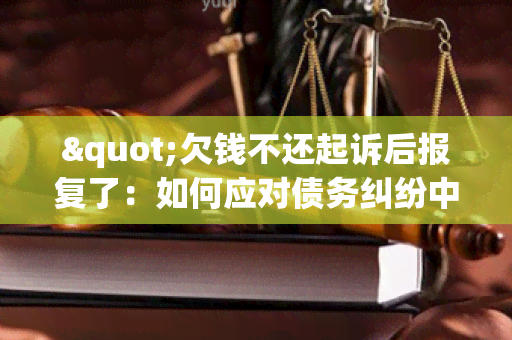 "欠钱不还起诉后报复了：如何应对债务纠纷中的报复行为？"