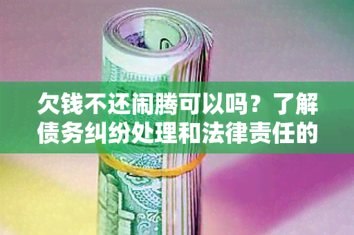 欠钱不还闹腾可以吗？了解债务纠纷处理和法律责任的相关知识