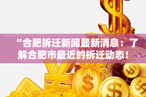 “合肥拆迁新闻最新消息：了解合肥市最近的拆迁动态！”