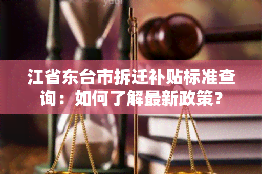 江省东台市拆迁补贴标准查询：如何了解最新政策？