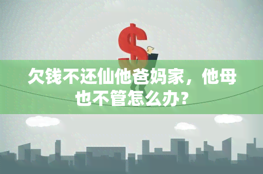 欠钱不还仙他爸妈家，他母也不管怎么办？