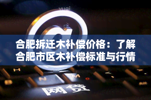 合肥拆迁木补偿价格：了解合肥市区木补偿标准与行情