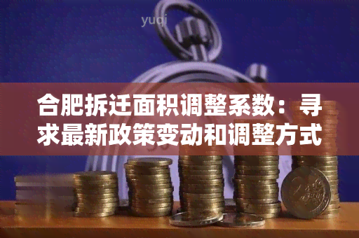 合肥拆迁面积调整系数：寻求最新政策变动和调整方式