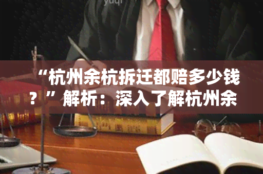 “杭州余杭拆迁都赔多少钱？”解析：深入了解杭州余杭地区拆迁补偿标准