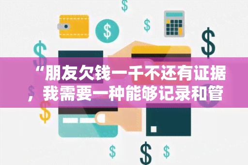 “朋友欠钱一千不还有证据，我需要一种能够记录和管理借款情况的应用程序！”