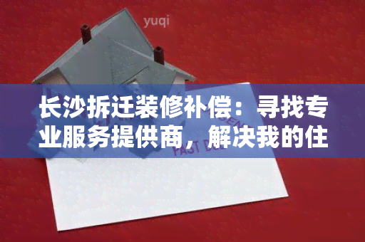 长沙拆迁装修补偿：寻找专业服务提供商，解决我的住房安置与装修需求