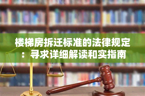 楼梯房拆迁标准的法律规定：寻求详细解读和实指南