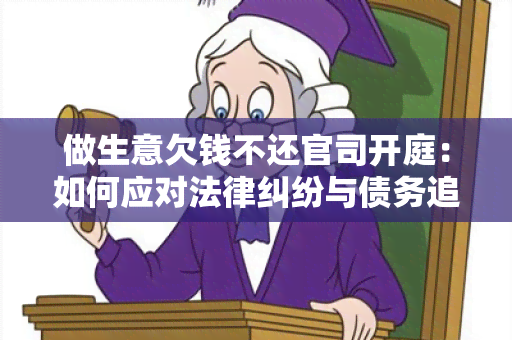 做生意欠钱不还官司开庭：如何应对法律纠纷与债务追索