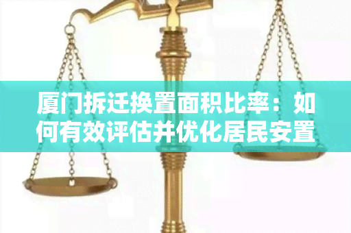 厦门拆迁换置面积比率：如何有效评估并优化居民安置方案？