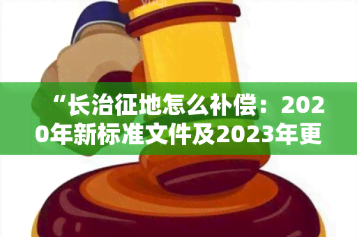 “长治征地怎么补偿：2020年新标准文件及2023年更新”