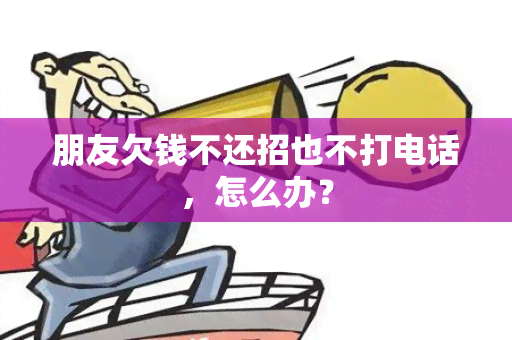 朋友欠钱不还招也不打电话，怎么办？