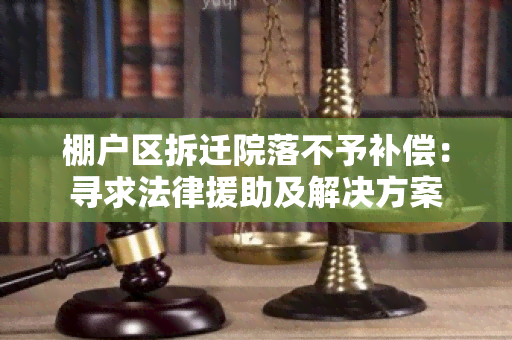 棚户区拆迁院落不予补偿：寻求法律援助及解决方案