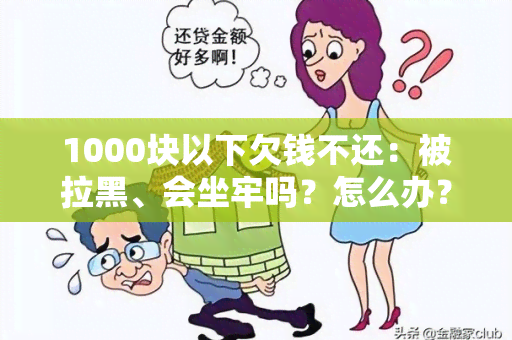 1000块以下欠钱不还：被拉黑、会坐牢吗？怎么办？会怎么样？