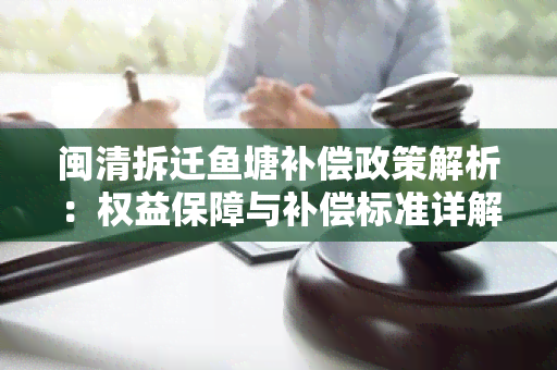 闽清拆迁塘补偿政策解析：权益保障与补偿标准详解