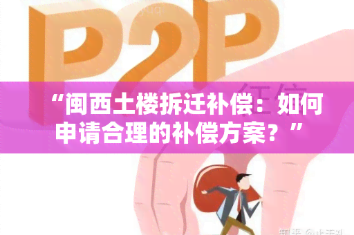 “闽西土楼拆迁补偿：如何申请合理的补偿方案？”