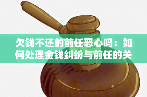 欠钱不还的前任恶心吗：如何处理金钱纠纷与前任的关系？