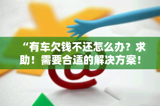 “有车欠钱不还怎么办？求助！需要合适的解决方案！”