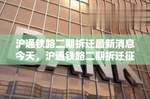 沪通铁路二期拆迁最新消息今天，沪通铁路二期拆迁征地消息