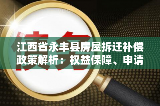 江西省永丰县房屋拆迁补偿政策解析：权益保障、申请流程及注意事项
