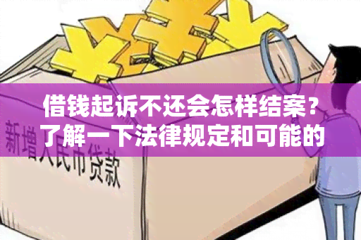 借钱起诉不还会怎样结案？了解一下法律规定和可能的后果