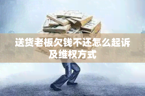 送货老板欠钱不还怎么起诉及 *** 方式