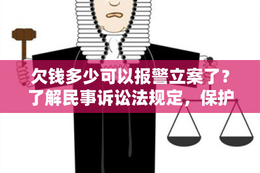 欠钱多少可以报警立案了？了解民事诉讼法规定，保护权益从现在开始！