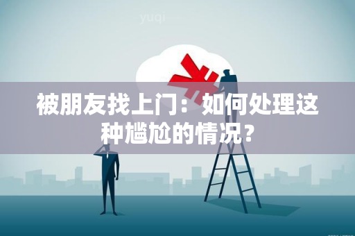 被朋友找上门：如何处理这种尴尬的情况？