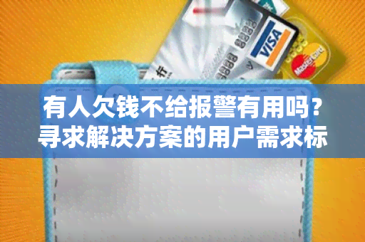 有人欠钱不给报警有用吗？寻求解决方案的用户需求标题：有人欠钱不给报警有用吗？急需了解应对策略和解决方法。