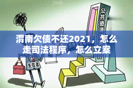 渭南欠债不还2021，怎么走司法程序，怎么立案