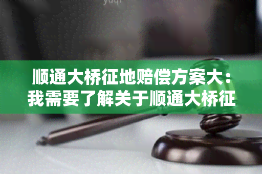 顺通大桥征地赔偿方案大：我需要了解关于顺通大桥征地赔偿方案的详细信息