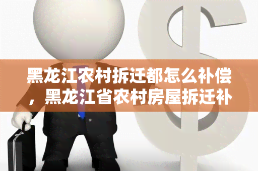 黑龙江农村拆迁都怎么补偿，黑龙江省农村房屋拆迁补偿标准2020