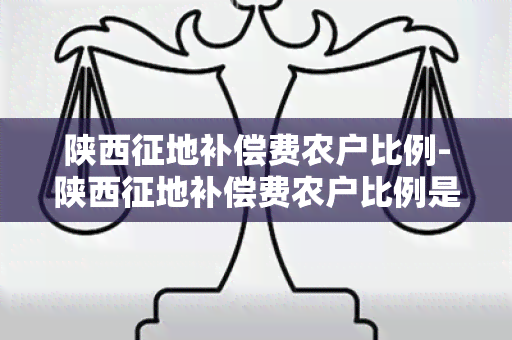 陕西征地补偿费农户比例-陕西征地补偿费农户比例是多少