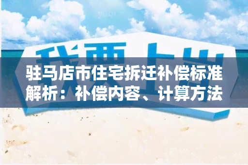 驻马店市住宅拆迁补偿标准解析：补偿内容、计算方法、实情况一一详解