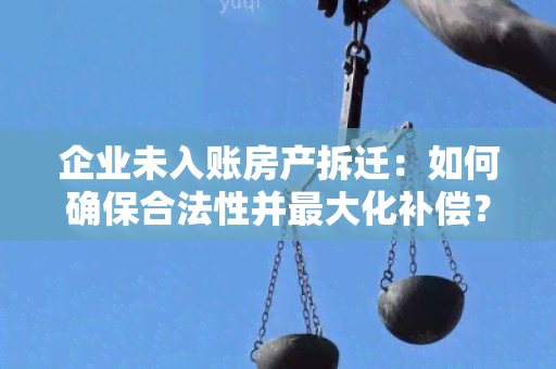 企业未入账房产拆迁：如何确保合法性并更大化补偿？