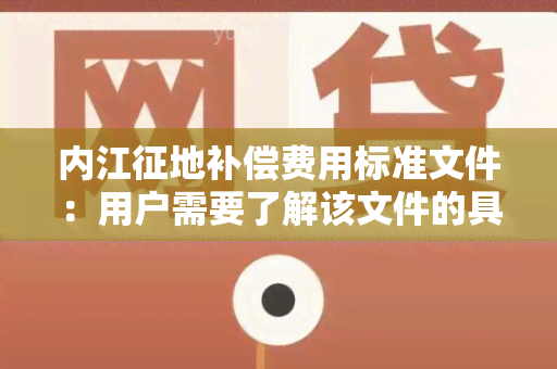 内江征地补偿费用标准文件：用户需要了解该文件的具体内容及相关政策规定