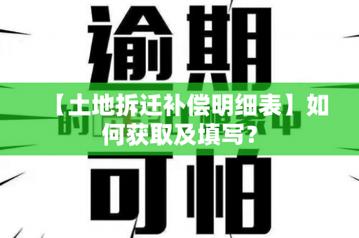 【土地拆迁补偿明细表】如何获取及填写？