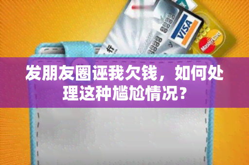 发朋友圈诬我欠钱，如何处理这种尴尬情况？