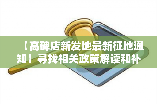 【高碑店新发地最新征地通知】寻找相关政策解读和补偿方案