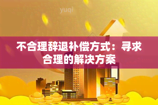 不合理辞退补偿方式：寻求合理的解决方案