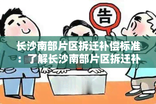 长沙南部片区拆迁补偿标准：了解长沙南部片区拆迁补偿标准及政策的详细信息