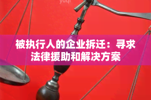 被执行人的企业拆迁：寻求法律援助和解决方案